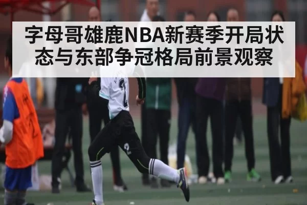 字母哥雄鹿NBA新赛季开局状态与东部争冠格局前景观察